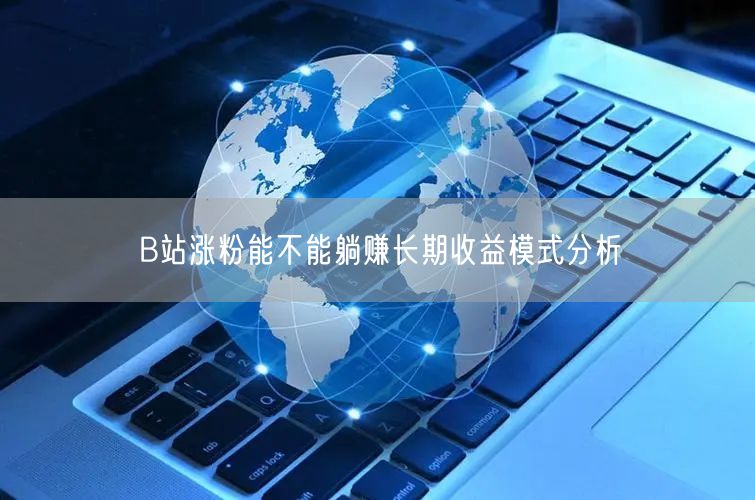 B站涨粉能不能躺赚长期收益模式分析
