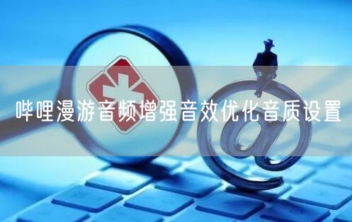 哔哩漫游音频增强音效优化音质设置